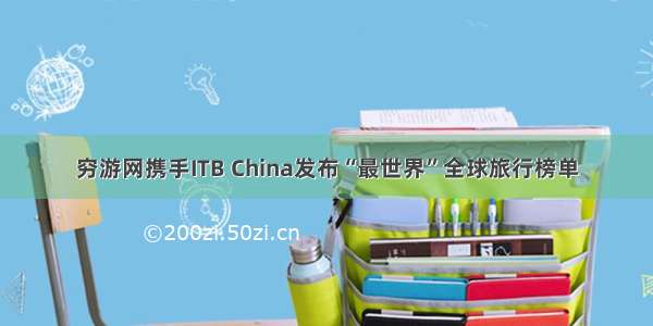 穷游网携手ITB China发布“最世界”全球旅行榜单