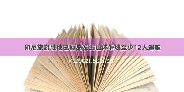 印尼旅游胜地巴厘岛发生山体滑坡至少12人遇难