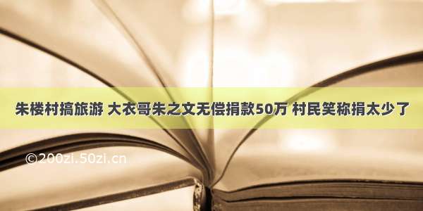 朱楼村搞旅游 大衣哥朱之文无偿捐款50万 村民笑称捐太少了