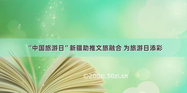 “中国旅游日”新疆助推文旅融合 为旅游日添彩