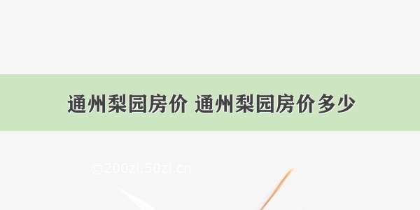 通州梨园房价 通州梨园房价多少