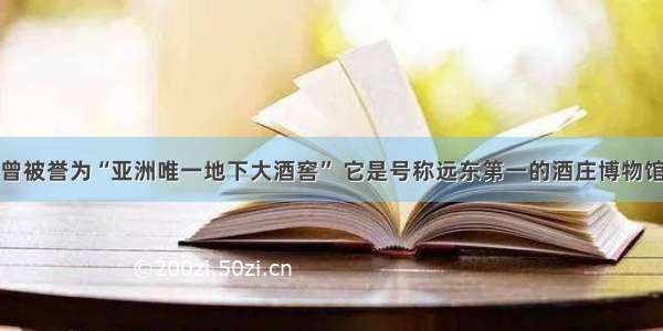 曾被誉为“亚洲唯一地下大酒窖” 它是号称远东第一的酒庄博物馆