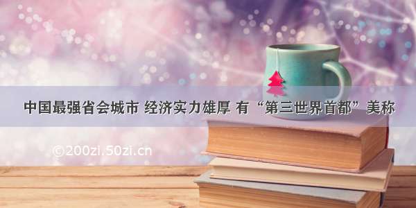 中国最强省会城市 经济实力雄厚 有“第三世界首都”美称