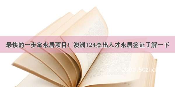 最快的一步拿永居项目！澳洲124杰出人才永居签证了解一下