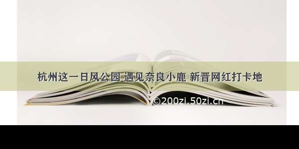 杭州这一日风公园 遇见奈良小鹿 新晋网红打卡地