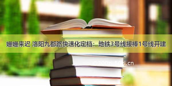 姗姗来迟 洛阳九都路快速化定档：地铁3号线接棒1号线开建