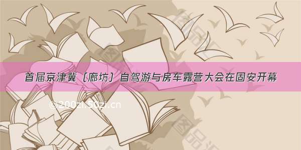 首届京津冀（廊坊）自驾游与房车露营大会在固安开幕