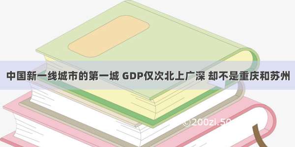 中国新一线城市的第一城 GDP仅次北上广深 却不是重庆和苏州