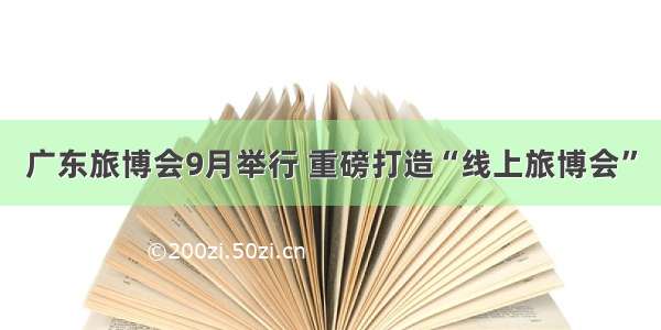 广东旅博会9月举行 重磅打造“线上旅博会”