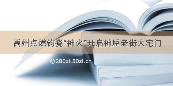 禹州点燃钧瓷“神火”开启神垕老街大宅门