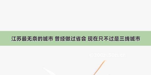 江苏最无奈的城市 曾经做过省会 现在只不过是三线城市