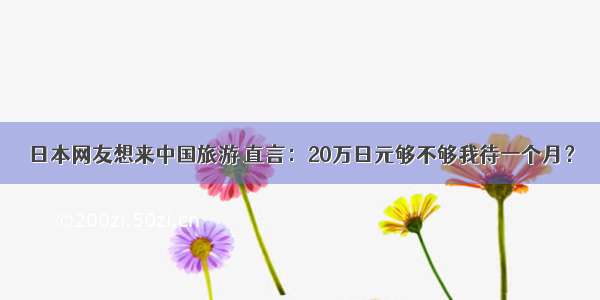 日本网友想来中国旅游 直言：20万日元够不够我待一个月？