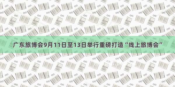 广东旅博会9月11日至13日举行重磅打造“线上旅博会”