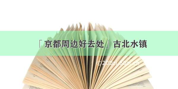 「京都周边好去处」古北水镇