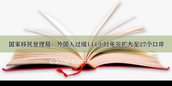 国家移民管理局：外国人过境144小时免签扩大至27个口岸