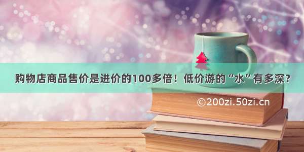 购物店商品售价是进价的100多倍！低价游的“水”有多深？