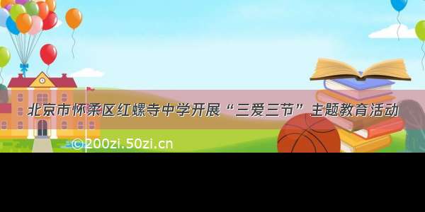 北京市怀柔区红螺寺中学开展“三爱三节”主题教育活动