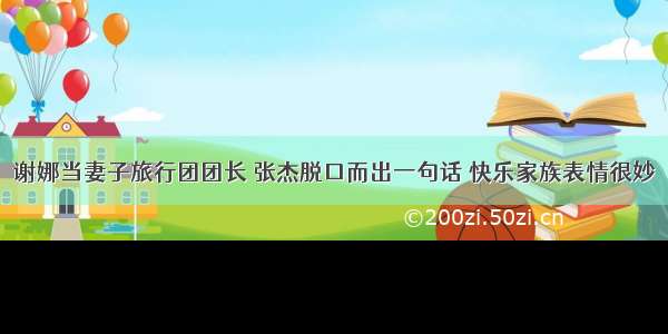 谢娜当妻子旅行团团长 张杰脱口而出一句话 快乐家族表情很妙