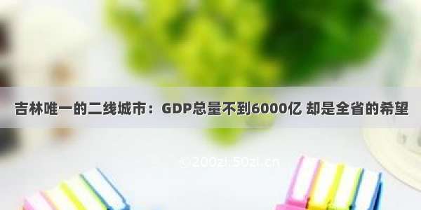 吉林唯一的二线城市：GDP总量不到6000亿 却是全省的希望