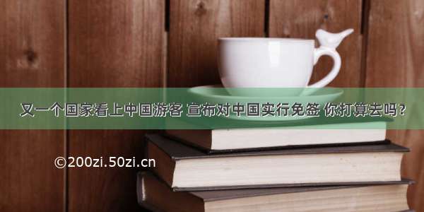 又一个国家看上中国游客 宣布对中国实行免签 你打算去吗？