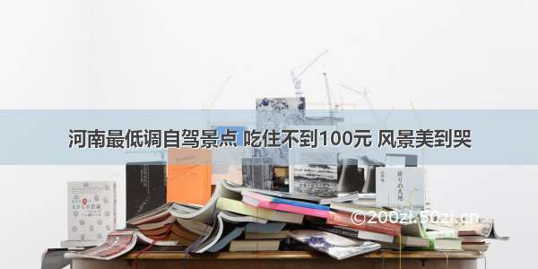 河南最低调自驾景点 吃住不到100元 风景美到哭