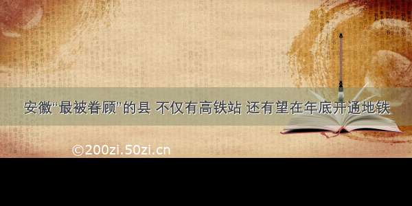 安徽“最被眷顾”的县 不仅有高铁站 还有望在年底开通地铁