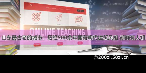 山东最古老的城市：历经500余年拥有明代建筑风格 却鲜有人知