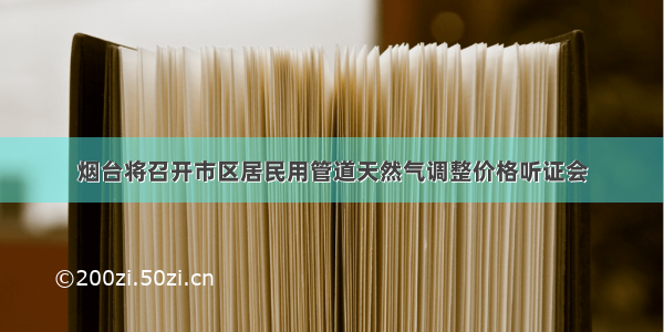 烟台将召开市区居民用管道天然气调整价格听证会