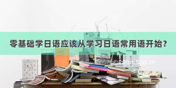 零基础学日语应该从学习日语常用语开始？