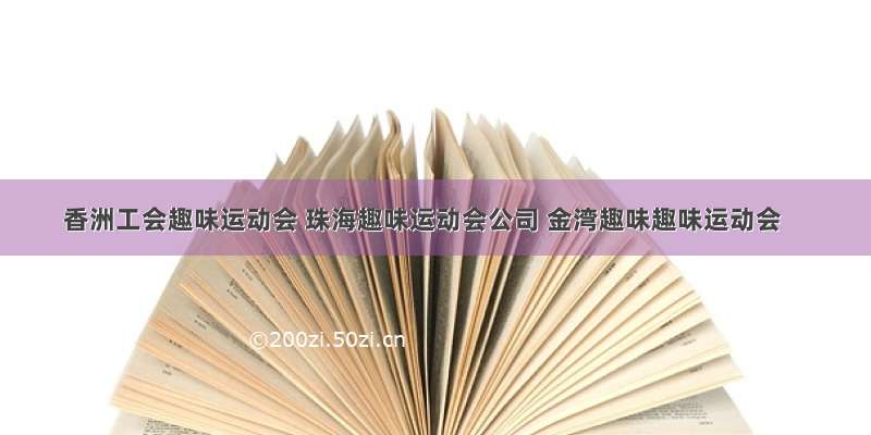 香洲工会趣味运动会 珠海趣味运动会公司 金湾趣味趣味运动会