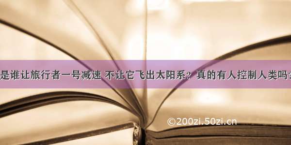 是谁让旅行者一号减速 不让它飞出太阳系？真的有人控制人类吗？