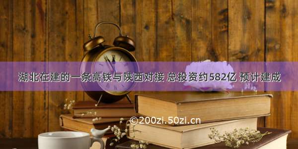 湖北在建的一条高铁与陕西对接 总投资约582亿 预计建成