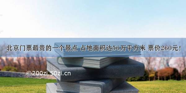 北京门票最贵的一个景点 占地面积达56万平方米 票价260元！