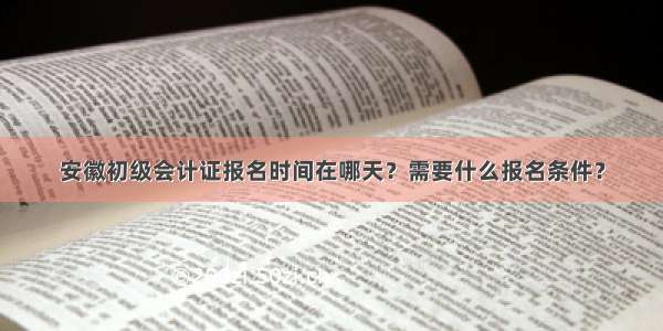 安徽初级会计证报名时间在哪天？需要什么报名条件？