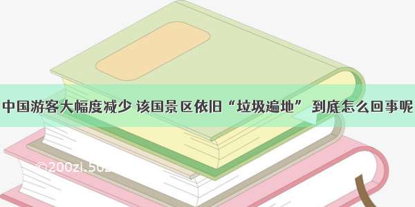 中国游客大幅度减少 该国景区依旧“垃圾遍地” 到底怎么回事呢