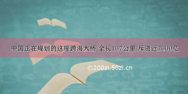 中国正在规划的这座跨海大桥 全长107公里 斥资近3000亿