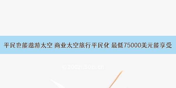 平民也能遨游太空 商业太空旅行平民化 最低75000美元能享受