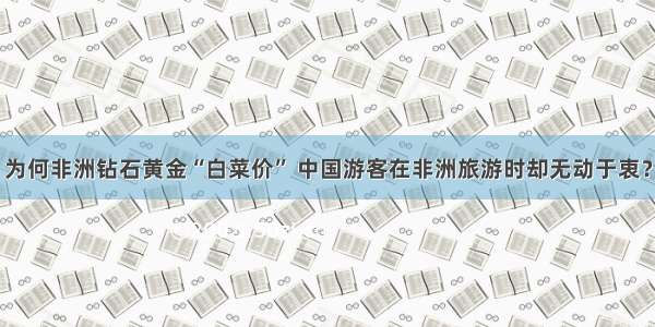 为何非洲钻石黄金“白菜价” 中国游客在非洲旅游时却无动于衷？