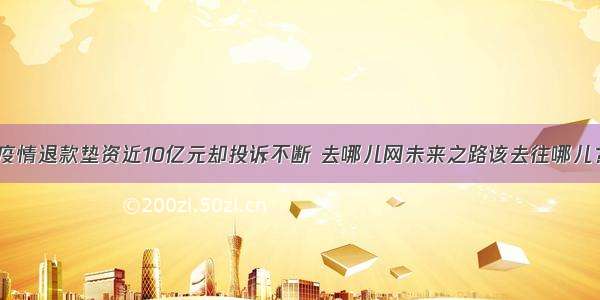 疫情退款垫资近10亿元却投诉不断 去哪儿网未来之路该去往哪儿？