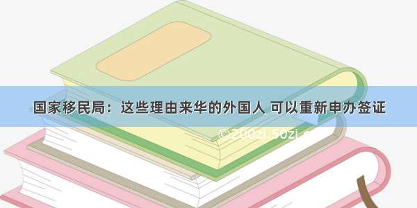 国家移民局：这些理由来华的外国人 可以重新申办签证