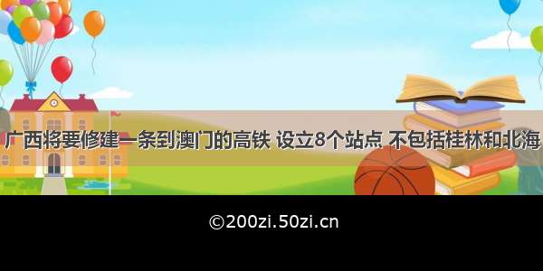 广西将要修建一条到澳门的高铁 设立8个站点 不包括桂林和北海