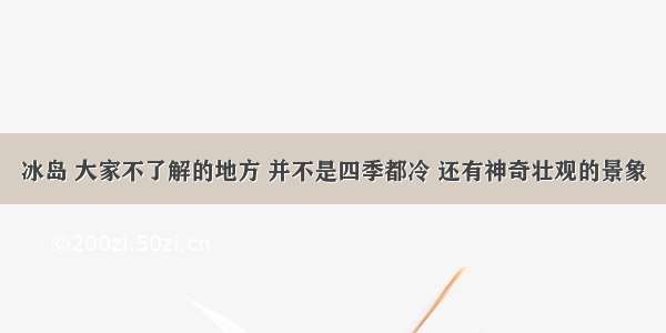 冰岛 大家不了解的地方 并不是四季都冷 还有神奇壮观的景象