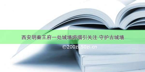 西安明秦王府一处城墙坍塌引关注 守护古城墙