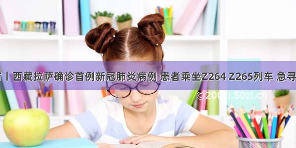 中国发布丨西藏拉萨确诊首例新冠肺炎病例 患者乘坐Z264 Z265列车 急寻同车乘客