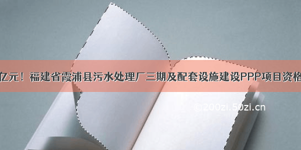 9.07亿元！福建省霞浦县污水处理厂三期及配套设施建设PPP项目资格预审