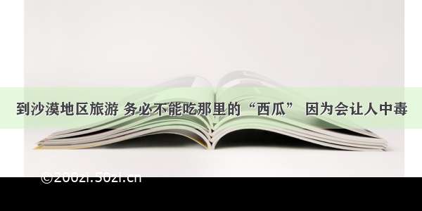 到沙漠地区旅游 务必不能吃那里的“西瓜” 因为会让人中毒