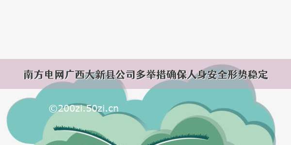 南方电网广西大新县公司多举措确保人身安全形势稳定