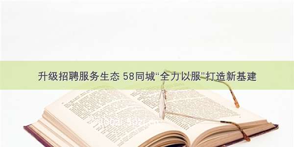 升级招聘服务生态 58同城“全力以服”打造新基建