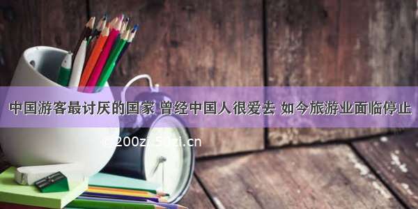 中国游客最讨厌的国家 曾经中国人很爱去 如今旅游业面临停止