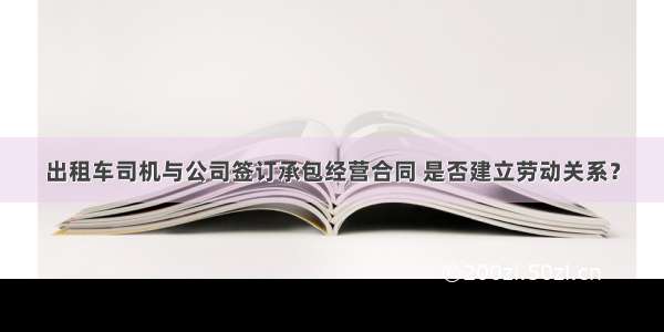 出租车司机与公司签订承包经营合同 是否建立劳动关系？